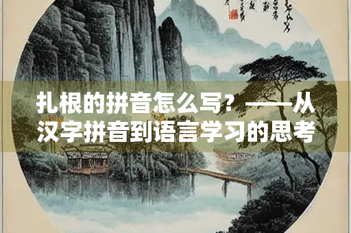 扎根的拼音怎么写？——从汉字拼音到语言学习的思考