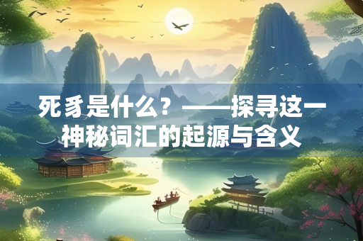 死豸是什么？——探寻这一神秘词汇的起源与含义