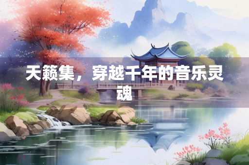 天籁集，穿越千年的音乐灵魂