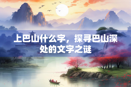 上巴山什么字，探寻巴山深处的文字之谜