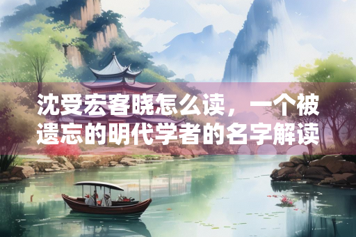 沈受宏客晓怎么读，一个被遗忘的明代学者的名字解读