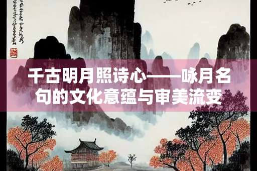 千古明月照诗心——咏月名句的文化意蕴与审美流变