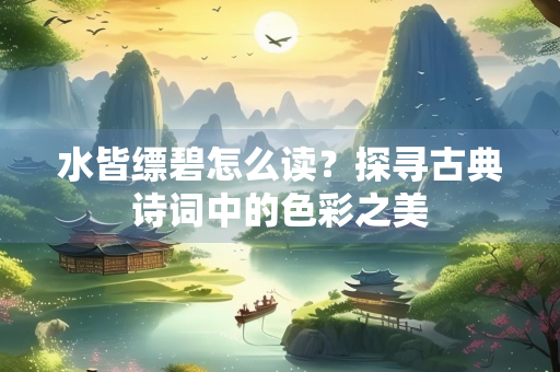 水皆缥碧怎么读？探寻古典诗词中的色彩之美
