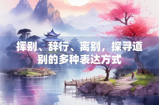 挥别、辞行、离别，探寻道别的多种表达方式