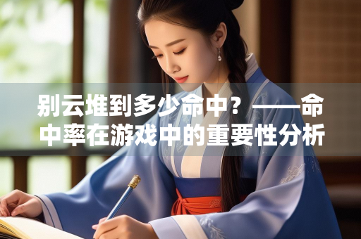 别云堆到多少命中？——命中率在游戏中的重要性分析