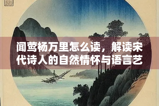 闻莺杨万里怎么读，解读宋代诗人的自然情怀与语言艺术