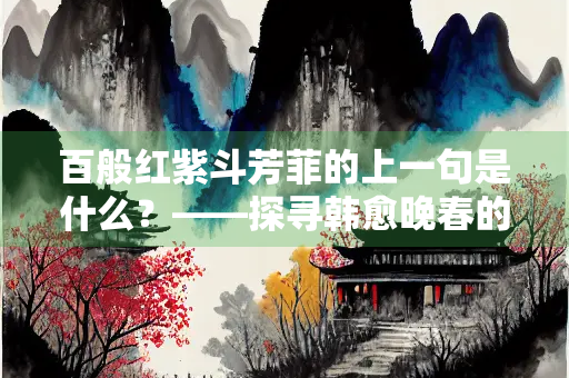 百般红紫斗芳菲的上一句是什么？——探寻韩愈晚春的诗意世界