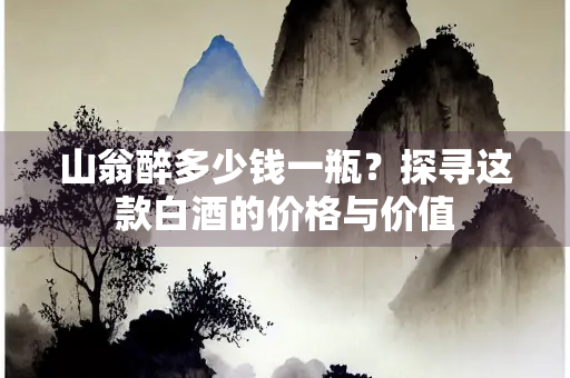 山翁醉多少钱一瓶？探寻这款白酒的价格与价值