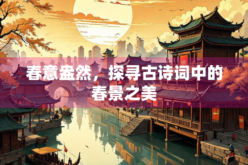 春意盎然，探寻古诗词中的春景之美