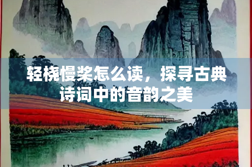 轻桡慢桨怎么读，探寻古典诗词中的音韵之美