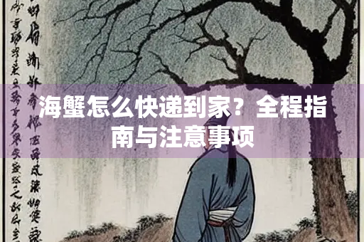 海蟹怎么快递到家？全程指南与注意事项