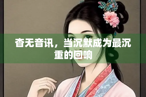杳无音讯，当沉默成为最沉重的回响