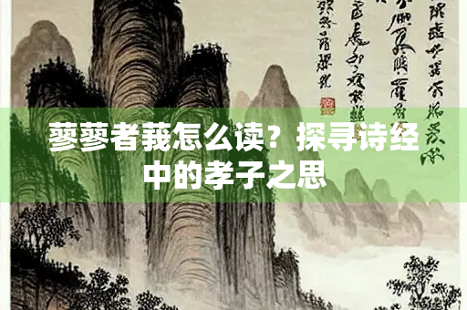 蓼蓼者莪怎么读？探寻诗经中的孝子之思