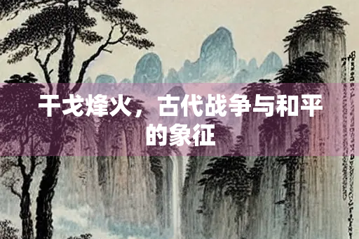干戈烽火，古代战争与和平的象征