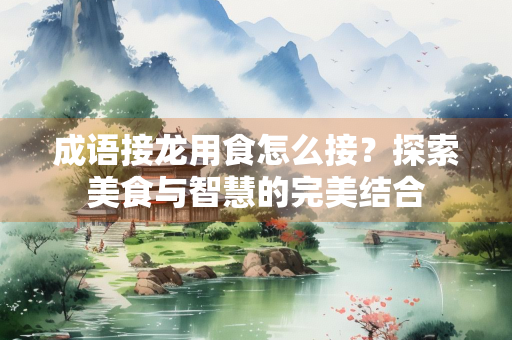 成语接龙用食怎么接？探索美食与智慧的完美结合
