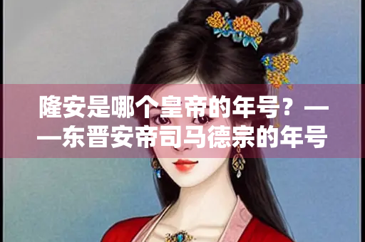 隆安是哪个皇帝的年号？——东晋安帝司马德宗的年号探析