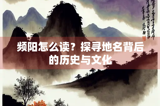 频阳怎么读？探寻地名背后的历史与文化