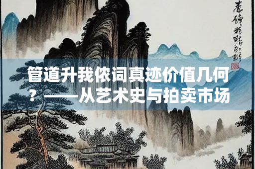 管道升我侬词真迹价值几何？——从艺术史与拍卖市场看元代女性书画珍品