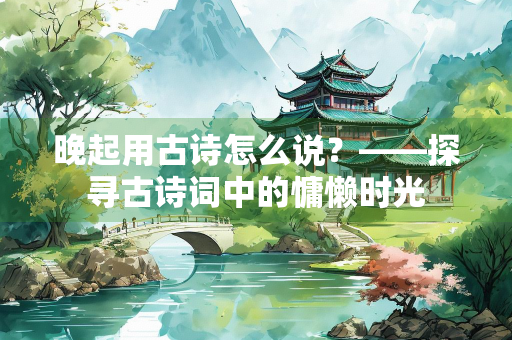 晚起用古诗怎么说？——探寻古诗词中的慵懒时光