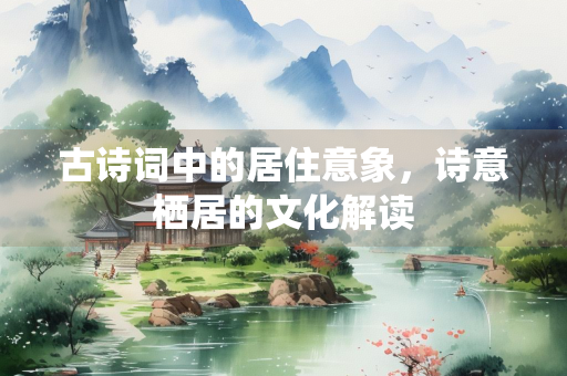 古诗词中的居住意象，诗意栖居的文化解读